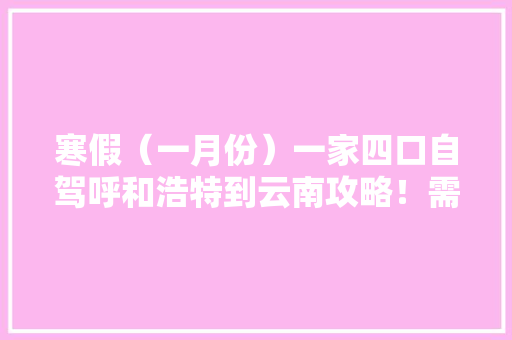 寒假（一月份）一家四口自驾呼和浩特到云南攻略！需要注意的事项，推荐景点和大概费用「离开武汉到云南旅游攻略路线」 寒假（一月份）一家四口自驾呼和浩特到云南攻略！需要注意的事项，推荐景点和大概费用「离开武汉到云南旅游攻略路线」 手机电脑