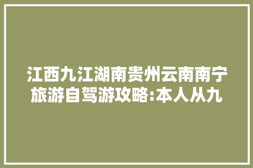 江西九江湖南贵州云南南宁旅游自驾游攻略:本人从九江出发……沿途怎「云南旅游攻略自驾1月1日」 江西九江湖南贵州云南南宁旅游自驾游攻略:本人从九江出发……沿途怎「云南旅游攻略自驾1月1日」 手机电脑