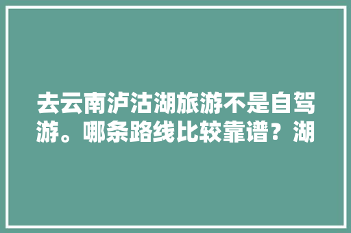 去云南泸沽湖旅游不是自驾游。哪条路线比较靠谱？湖北武汉出发「云南泸沽湖自由行旅游攻略及游记」 去云南泸沽湖旅游不是自驾游。哪条路线比较靠谱？湖北武汉出发「云南泸沽湖自由行旅游攻略及游记」 汽车常识