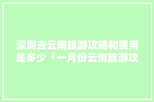 深圳去云南旅游攻略和费用是多少「一月份云南旅游攻略路线最佳路线」 深圳去云南旅游攻略和费用是多少「一月份云南旅游攻略路线最佳路线」 美食菜谱