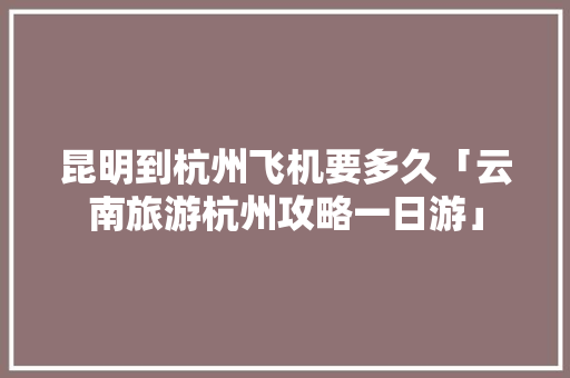 昆明到杭州飞机要多久「云南旅游杭州攻略一日游」 昆明到杭州飞机要多久「云南旅游杭州攻略一日游」 旅游攻略