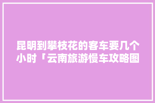 昆明到攀枝花的客车要几个小时「云南旅游慢车攻略图文大全」 昆明到攀枝花的客车要几个小时「云南旅游慢车攻略图文大全」 健康母婴