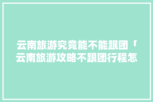 云南旅游究竟能不能跟团「云南旅游攻略不跟团行程怎么办」 云南旅游究竟能不能跟团「云南旅游攻略不跟团行程怎么办」 教育法律