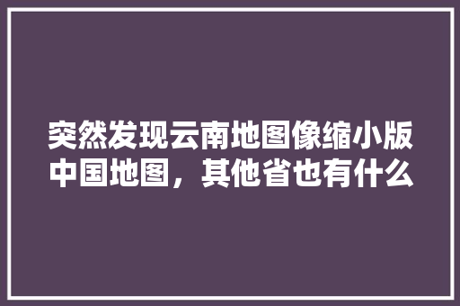 突然发现云南地图像缩小版中国地图，其他省也有什么有趣的样子吗「云南旅游攻略 地图」 突然发现云南地图像缩小版中国地图，其他省也有什么有趣的样子吗「云南旅游攻略 地图」 时尚穿搭