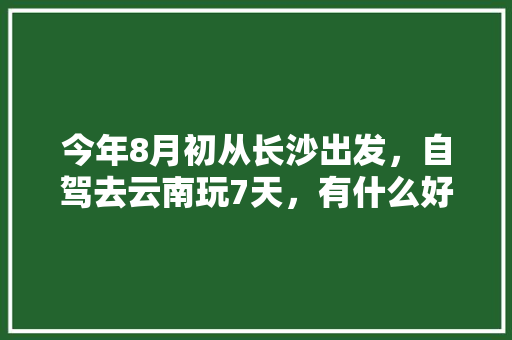 今年8月初从长沙出发，自驾去云南玩7天，有什么好的攻略线路可以推荐呢「云南旅游攻略8月5日」 今年8月初从长沙出发，自驾去云南玩7天，有什么好的攻略线路可以推荐呢「云南旅游攻略8月5日」 教育法律