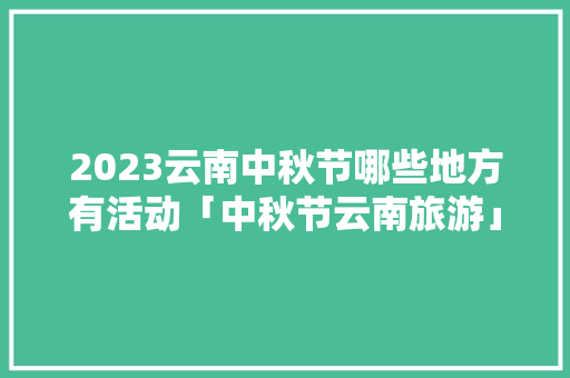 2023云南中秋节哪些地方有活动「中秋节云南旅游」 2023云南中秋节哪些地方有活动「中秋节云南旅游」 手机电脑