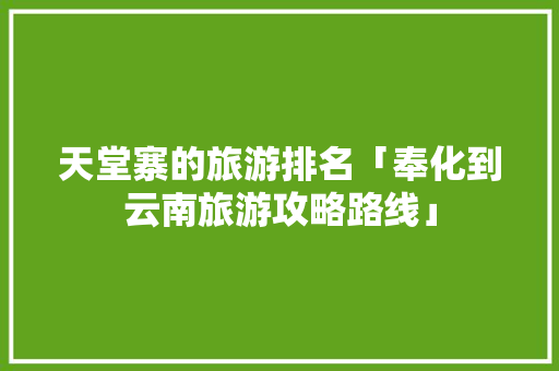 天堂寨的旅游排名「奉化到云南旅游攻略路线」 天堂寨的旅游排名「奉化到云南旅游攻略路线」 旅游攻略