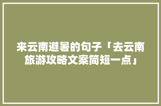 来云南避暑的句子「去云南旅游攻略文案简短一点」 来云南避暑的句子「去云南旅游攻略文案简短一点」 美食菜谱