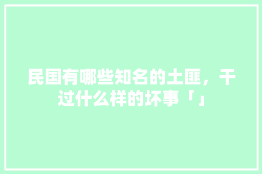 民国有哪些知名的土匪，干过什么样的坏事「」 民国有哪些知名的土匪，干过什么样的坏事「」 美食菜谱