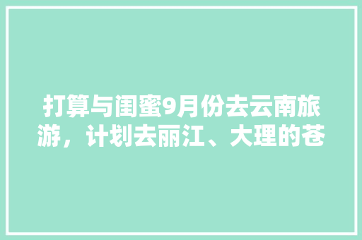 打算与闺蜜9月份去云南旅游，计划去丽江、大理的苍山洱海、泸沽湖、玉龙雪山及蓝月谷、还有香格里拉（备选），8天时间合适吗？怎么安排「」 打算与闺蜜9月份去云南旅游，计划去丽江、大理的苍山洱海、泸沽湖、玉龙雪山及蓝月谷、还有香格里拉（备选），8天时间合适吗？怎么安排「」 旅游攻略