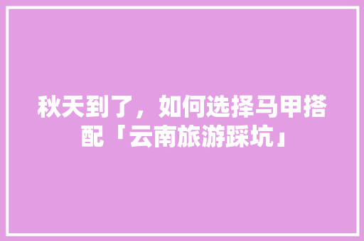秋天到了，如何选择马甲搭配「云南旅游踩坑」 秋天到了，如何选择马甲搭配「云南旅游踩坑」 教育法律