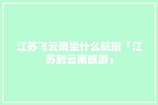 江苏飞云南坐什么航班「江苏到云南旅游」 江苏飞云南坐什么航班「江苏到云南旅游」 旅游攻略