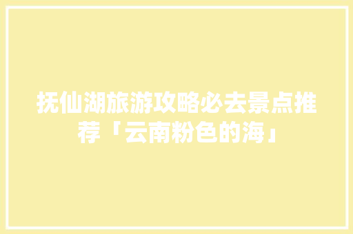 抚仙湖旅游攻略必去景点推荐「云南粉色的海」 抚仙湖旅游攻略必去景点推荐「云南粉色的海」 教育法律