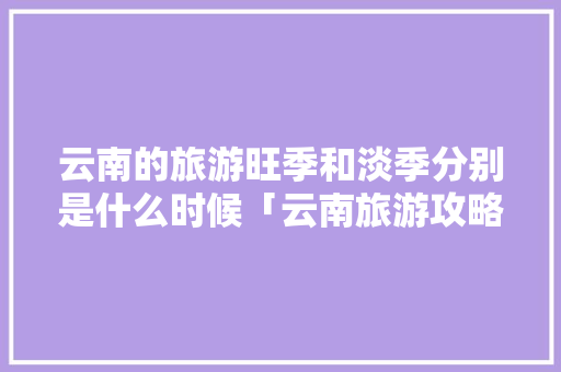 云南的旅游旺季和淡季分别是什么时候「云南旅游攻略淡季是几月份」 云南的旅游旺季和淡季分别是什么时候「云南旅游攻略淡季是几月份」 旅游攻略
