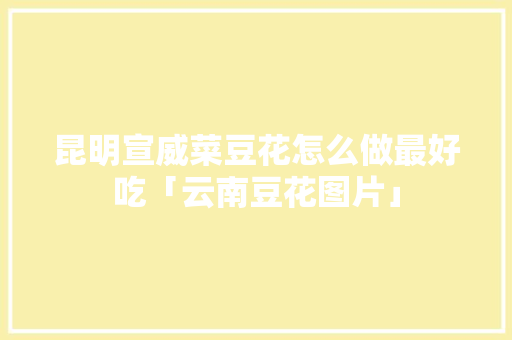昆明宣威菜豆花怎么做最好吃「云南豆花图片」 昆明宣威菜豆花怎么做最好吃「云南豆花图片」 健康母婴