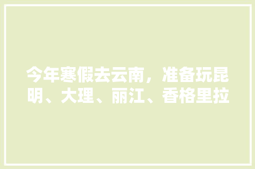 今年寒假去云南，准备玩昆明、大理、丽江、香格里拉，7天左右，有什么好的攻略和建议吗？梅里雪山会封山吗「云南旅游攻略7月5日」 今年寒假去云南，准备玩昆明、大理、丽江、香格里拉，7天左右，有什么好的攻略和建议吗？梅里雪山会封山吗「云南旅游攻略7月5日」 健康母婴