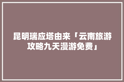 昆明瑞应塔由来「云南旅游攻略九天漫游免费」 昆明瑞应塔由来「云南旅游攻略九天漫游免费」 健康母婴