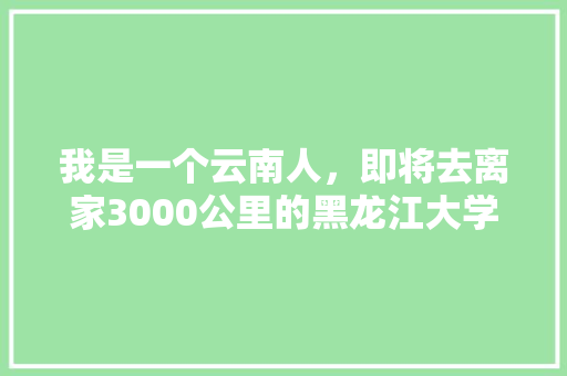 我是一个云南人，即将去离家3000公里的黑龙江大学学习，请问各位学长、学姐，有什么建议吗「大学生去云南旅游攻略图片」 旅游攻略