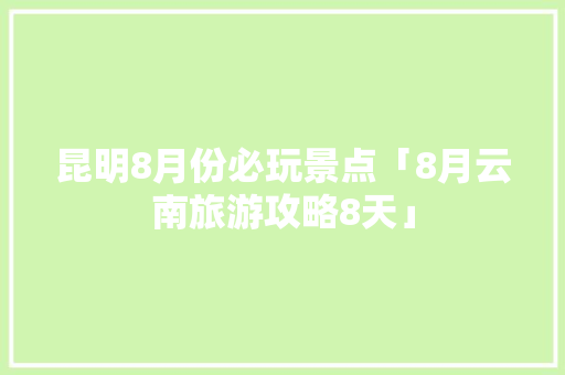昆明8月份必玩景点「8月云南旅游攻略8天」 昆明8月份必玩景点「8月云南旅游攻略8天」 旅游攻略