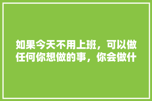 如果今天不用上班，可以做任何你想做的事，你会做什么「云南旅游攻略 微博」 如果今天不用上班，可以做任何你想做的事，你会做什么「云南旅游攻略 微博」 教育法律