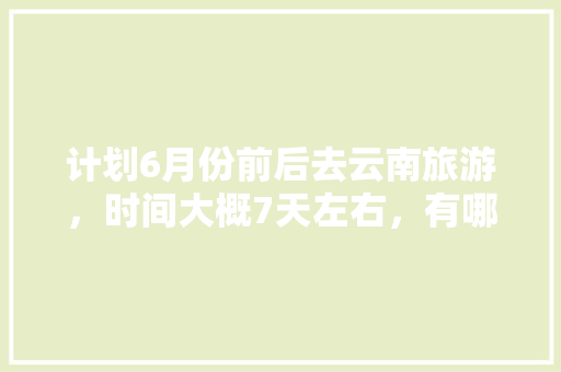 计划6月份前后去云南旅游，时间大概7天左右，有哪些攻略推荐「6月底云南旅游攻略大全」 计划6月份前后去云南旅游，时间大概7天左右，有哪些攻略推荐「6月底云南旅游攻略大全」 时尚穿搭