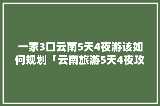 一家3口云南5天4夜游该如何规划「云南旅游5天4夜攻略图片」 一家3口云南5天4夜游该如何规划「云南旅游5天4夜攻略图片」 汽车常识