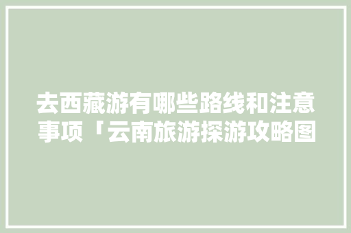 去西藏游有哪些路线和注意事项「云南旅游探游攻略图片大全」 去西藏游有哪些路线和注意事项「云南旅游探游攻略图片大全」 旅游攻略