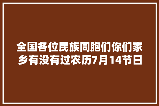 全国各位民族同胞们你们家乡有没有过农历7月14节日的「云南旅游九天七夜攻略图片」 全国各位民族同胞们你们家乡有没有过农历7月14节日的「云南旅游九天七夜攻略图片」 教育法律