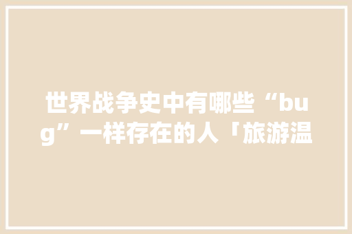 世界战争史中有哪些“bug”一样存在的人「旅游温宿去云南旅游攻略图」 世界战争史中有哪些“bug”一样存在的人「旅游温宿去云南旅游攻略图」 健康母婴