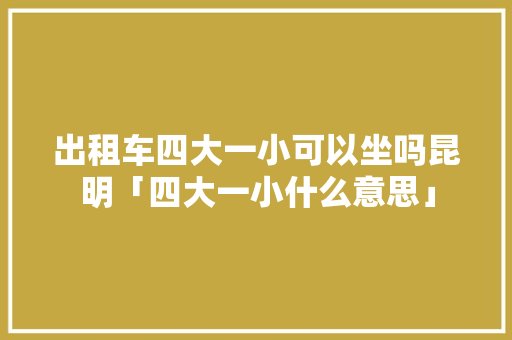 出租车四大一小可以坐吗昆明「四大一小什么意思」 出租车四大一小可以坐吗昆明「四大一小什么意思」 健康母婴