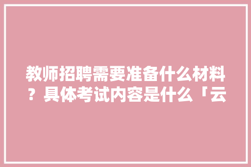 教师招聘需要准备什么材料？具体考试内容是什么「云南旅游攻略朗诵视频」 教师招聘需要准备什么材料？具体考试内容是什么「云南旅游攻略朗诵视频」 美食菜谱