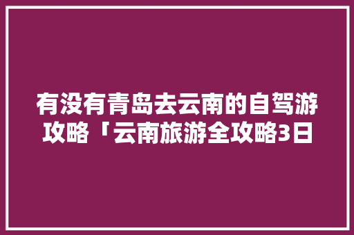 有没有青岛去云南的自驾游攻略「云南旅游全攻略3日游多少钱」 有没有青岛去云南的自驾游攻略「云南旅游全攻略3日游多少钱」 教育法律