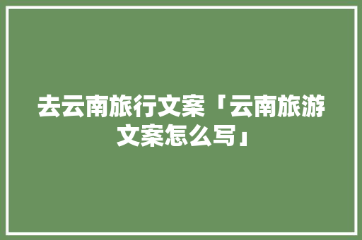 去云南旅行文案「云南旅游文案怎么写」 去云南旅行文案「云南旅游文案怎么写」 美食菜谱