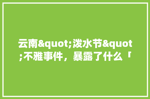 云南"泼水节"不雅事件，暴露了什么「三月三去云南旅游攻略」 云南"泼水节"不雅事件，暴露了什么「三月三去云南旅游攻略」 美食菜谱