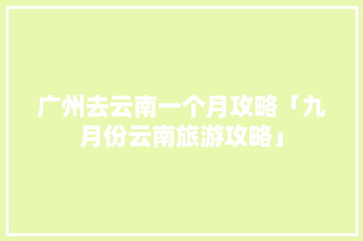 广州去云南一个月攻略「九月份云南旅游攻略」 广州去云南一个月攻略「九月份云南旅游攻略」 手机电脑