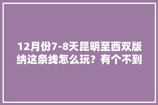 12月份7-8天昆明至西双版纳这条线怎么玩？有个不到一岁的宝宝 ，求大神推荐「云南旅游小时光攻略图片」 12月份7-8天昆明至西双版纳这条线怎么玩？有个不到一岁的宝宝 ，求大神推荐「云南旅游小时光攻略图片」 手机电脑