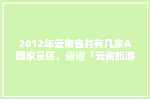 2012年云南省共有几家A国家景区，谢谢「云南旅游全攻略5a景点有哪些」 2012年云南省共有几家A国家景区，谢谢「云南旅游全攻略5a景点有哪些」 教育法律