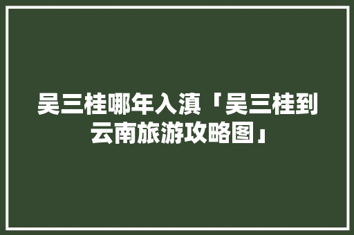 吴三桂哪年入滇「吴三桂到云南旅游攻略图」 吴三桂哪年入滇「吴三桂到云南旅游攻略图」 时尚穿搭
