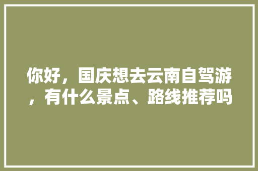 你好，国庆想去云南自驾游，有什么景点、路线推荐吗?大概5天，南宁出发。如有打搅请包涵。哈哈「南宁到云南旅游攻略国道怎么走」 你好，国庆想去云南自驾游，有什么景点、路线推荐吗?大概5天，南宁出发。如有打搅请包涵。哈哈「南宁到云南旅游攻略国道怎么走」 教育法律