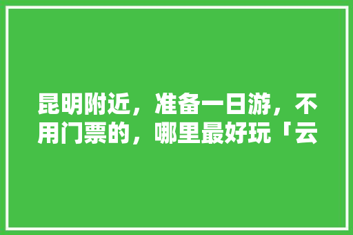 昆明附近，准备一日游，不用门票的，哪里最好玩「云南旅游攻略周边景点推荐」 昆明附近，准备一日游，不用门票的，哪里最好玩「云南旅游攻略周边景点推荐」 教育法律