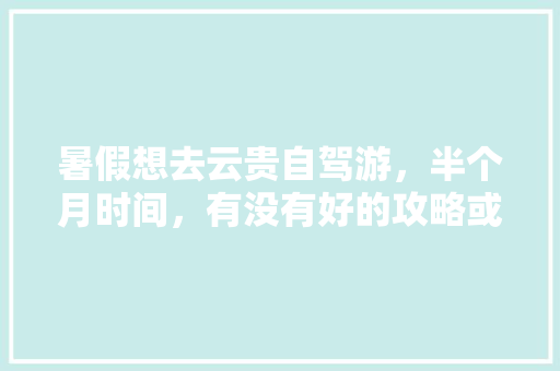 暑假想去云贵自驾游，半个月时间，有没有好的攻略或者景点「云南楚雄游玩攻略」 暑假想去云贵自驾游，半个月时间，有没有好的攻略或者景点「云南楚雄游玩攻略」 手机电脑