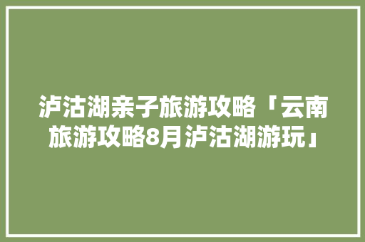 泸沽湖亲子旅游攻略「云南旅游攻略8月泸沽湖游玩」 泸沽湖亲子旅游攻略「云南旅游攻略8月泸沽湖游玩」 教育法律