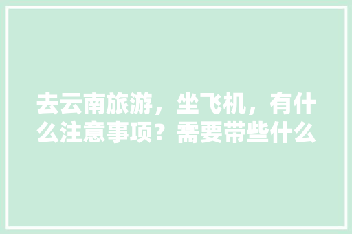 去云南旅游，坐飞机，有什么注意事项？需要带些什么东西「小太阳去云南旅游攻略图片」 去云南旅游，坐飞机，有什么注意事项？需要带些什么东西「小太阳去云南旅游攻略图片」 手机电脑