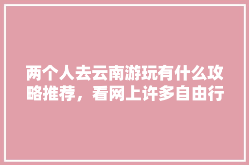 两个人去云南游玩有什么攻略推荐，看网上许多自由行旅社挺便宜，可信么「云南旅游人少地方攻略」 两个人去云南游玩有什么攻略推荐，看网上许多自由行旅社挺便宜，可信么「云南旅游人少地方攻略」 时尚穿搭