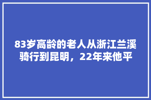 83岁高龄的老人从浙江兰溪骑行到昆明，22年来他平均每年骑行5个月，对此你怎么看「兰溪八月到云南旅游攻略路线」 83岁高龄的老人从浙江兰溪骑行到昆明，22年来他平均每年骑行5个月，对此你怎么看「兰溪八月到云南旅游攻略路线」 健康母婴