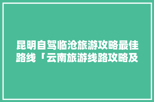 昆明自驾临沧旅游攻略最佳路线「云南旅游线路攻略及价格表」 昆明自驾临沧旅游攻略最佳路线「云南旅游线路攻略及价格表」 美食菜谱