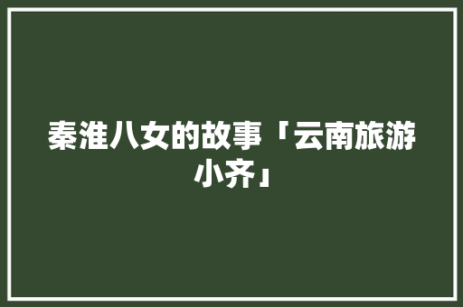 秦淮八女的故事「云南旅游小齐」 秦淮八女的故事「云南旅游小齐」 教育法律