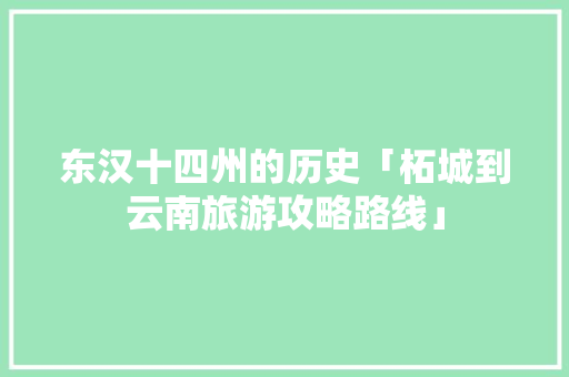 东汉十四州的历史「柘城到云南旅游攻略路线」 东汉十四州的历史「柘城到云南旅游攻略路线」 美食菜谱