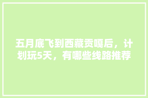 五月底飞到西藏贡嘎后，计划玩5天，有哪些线路推荐，两个人食宿车费至少得多少「云南旅游日程攻略大全最新」 五月底飞到西藏贡嘎后，计划玩5天，有哪些线路推荐，两个人食宿车费至少得多少「云南旅游日程攻略大全最新」 教育法律