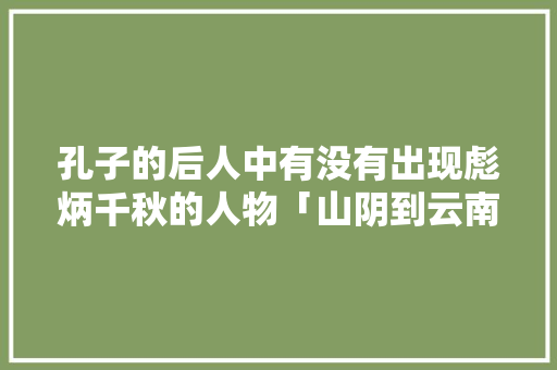孔子的后人中有没有出现彪炳千秋的人物「山阴到云南旅游攻略图片大全」 孔子的后人中有没有出现彪炳千秋的人物「山阴到云南旅游攻略图片大全」 美食菜谱